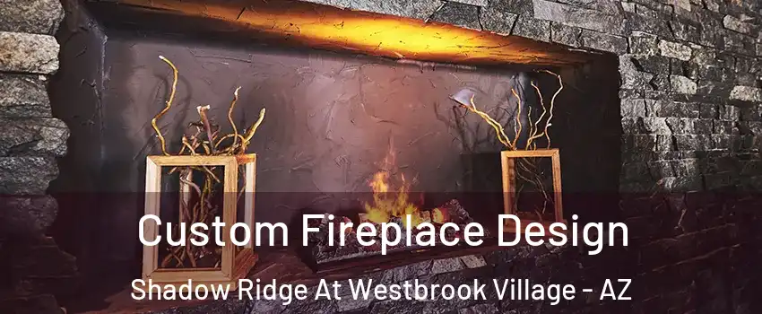 Custom Fireplace Design Shadow Ridge At Westbrook Village - AZ