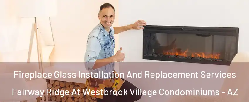 Fireplace Glass Installation And Replacement Services Fairway Ridge At Westbrook Village Condominiums - AZ