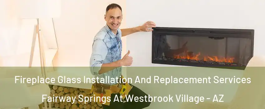 Fireplace Glass Installation And Replacement Services Fairway Springs At Westbrook Village - AZ