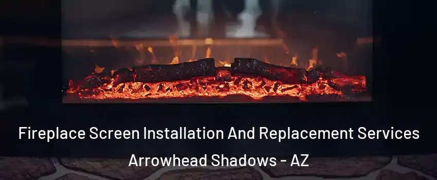 Fireplace Screen Installation And Replacement Services Arrowhead Shadows - AZ