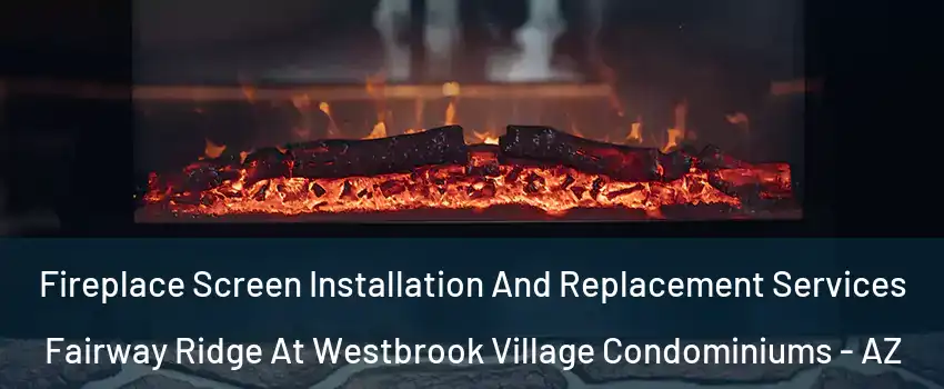 Fireplace Screen Installation And Replacement Services Fairway Ridge At Westbrook Village Condominiums - AZ