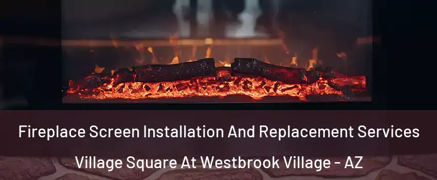 Fireplace Screen Installation And Replacement Services Village Square At Westbrook Village - AZ
