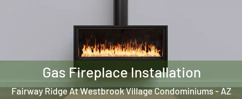 Gas Fireplace Installation Fairway Ridge At Westbrook Village Condominiums - AZ