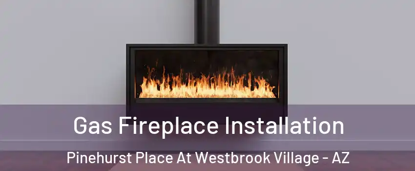 Gas Fireplace Installation Pinehurst Place At Westbrook Village - AZ