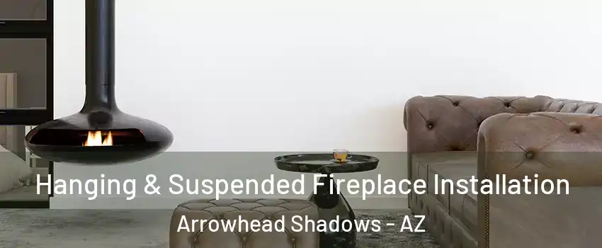 Hanging & Suspended Fireplace Installation Arrowhead Shadows - AZ