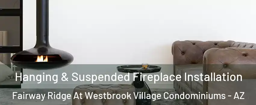Hanging & Suspended Fireplace Installation Fairway Ridge At Westbrook Village Condominiums - AZ