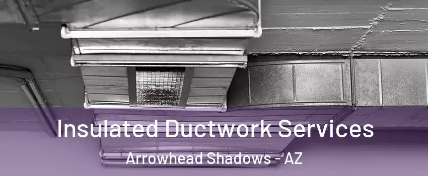 Insulated Ductwork Services Arrowhead Shadows - AZ