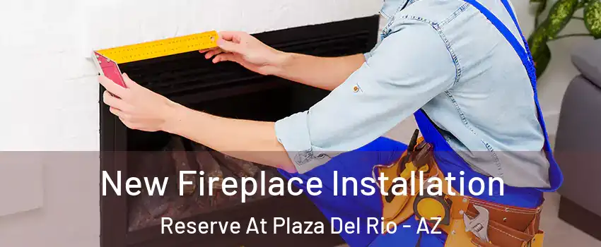 New Fireplace Installation Reserve At Plaza Del Rio - AZ