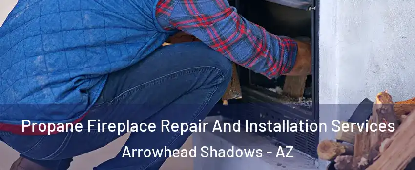 Propane Fireplace Repair And Installation Services Arrowhead Shadows - AZ