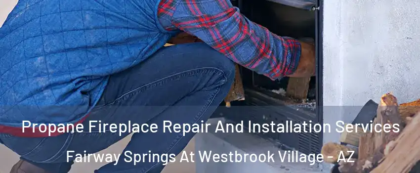 Propane Fireplace Repair And Installation Services Fairway Springs At Westbrook Village - AZ