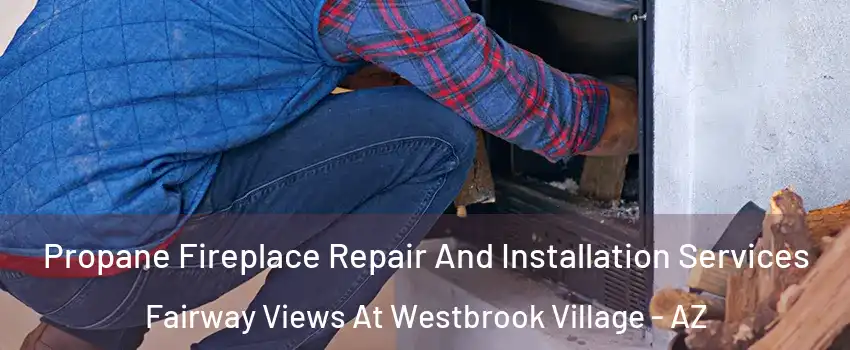 Propane Fireplace Repair And Installation Services Fairway Views At Westbrook Village - AZ