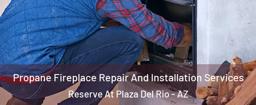 Propane Fireplace Repair And Installation Services Reserve At Plaza Del Rio - AZ