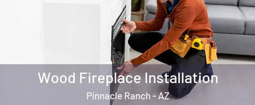 Wood Fireplace Installation Pinnacle Ranch - AZ