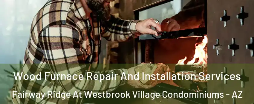 Wood Furnace Repair And Installation Services Fairway Ridge At Westbrook Village Condominiums - AZ