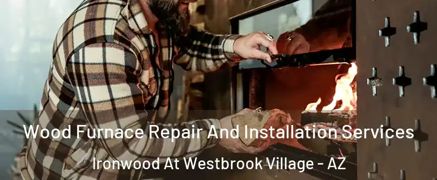 Wood Furnace Repair And Installation Services Ironwood At Westbrook Village - AZ