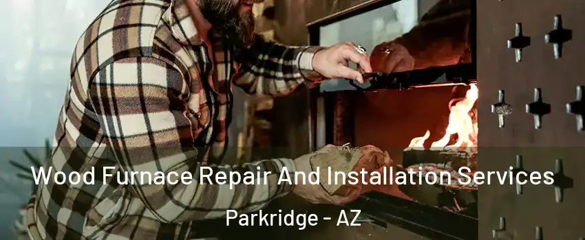 Wood Furnace Repair And Installation Services Parkridge - AZ