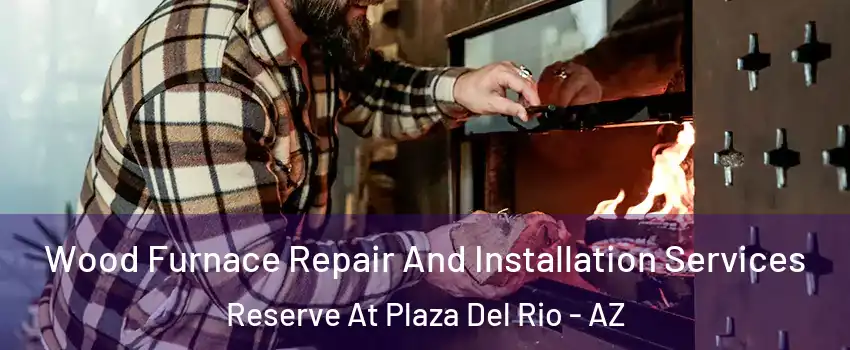 Wood Furnace Repair And Installation Services Reserve At Plaza Del Rio - AZ