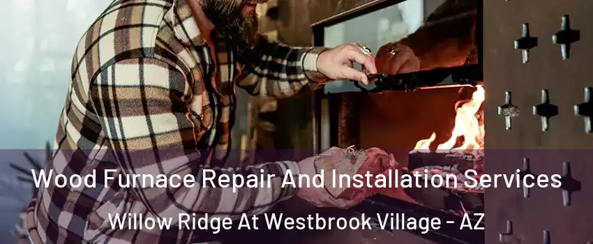 Wood Furnace Repair And Installation Services Willow Ridge At Westbrook Village - AZ