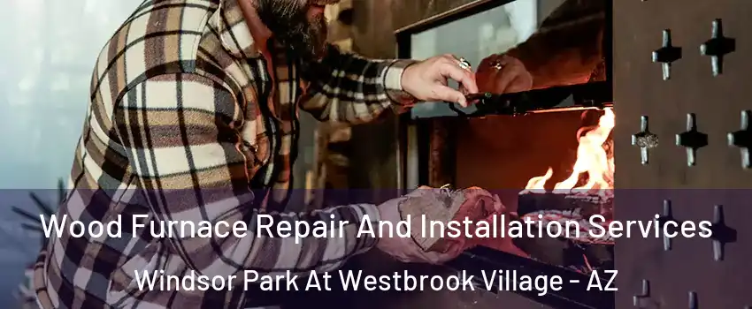 Wood Furnace Repair And Installation Services Windsor Park At Westbrook Village - AZ